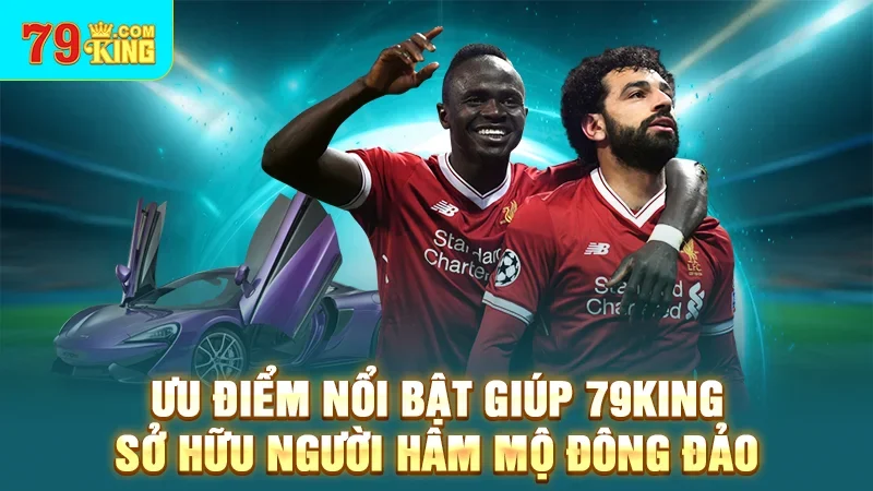 Ưu điểm nổi bật giúp 79King sở hữu người hâm mộ đông đảo